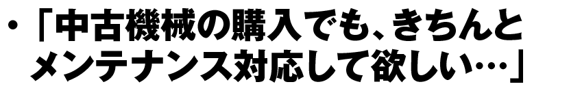 「中古機械の購入でも、きちんとメンテナンス対応して欲しい…」